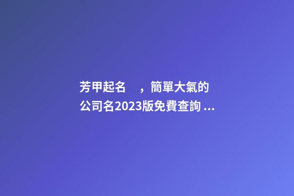 芳甲起名，簡單大氣的公司名2023版免費查詢，虎年公司取名字大全-第1張-公司起名-玄機派